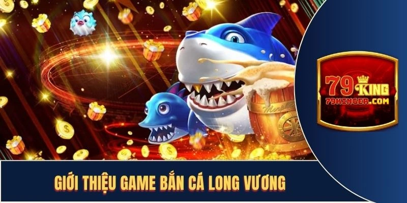 Giới thiệu game bắn cá Long Vương 79King