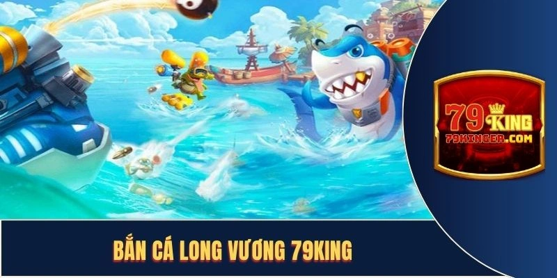 Bắn Cá Long Vương 79King: Săn Cá Đổi Thưởng Cực Chất