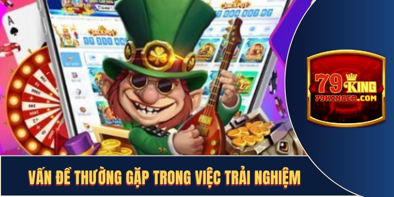 Vấn đề thường gặp tại 79KING về trải nghiệm của người chơi